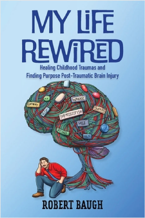 My Life Rewired: Healing Childhood Traumas and Finding Purpose Post-Traumatic Brain Injury by Robert Baugh
