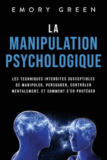 La Manipulation psychologique: Les techniques interdites susceptibles de manipuler, persuader, contrôler mentalement, et comment s'en protéger by Emory Green