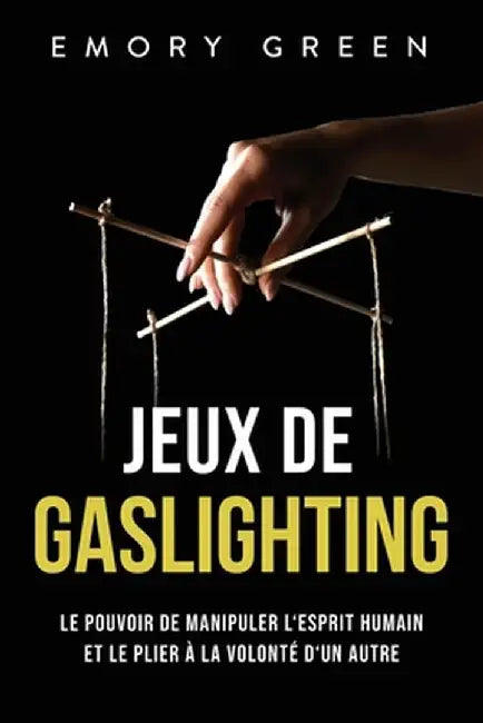 Jeux de gaslighting: Le pouvoir de manipuler l'esprit humain et le plier à la volonté d'un autre by Emory Green