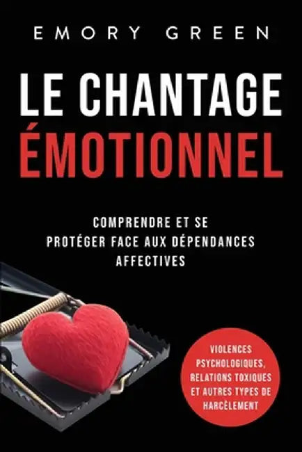 Le Chantage émotionnel: Comprendre et se protéger face aux dépendances affectives, violences psychologiques, relations toxiques et autres type by Emory Green