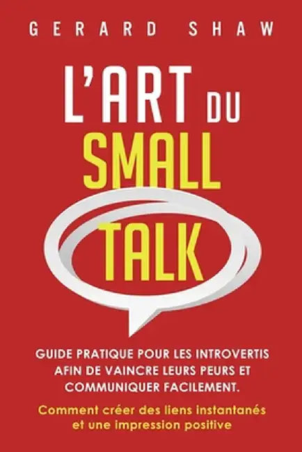 L'Art du Small Talk: Guide pratique pour les introvertis afin de vaincre leurs peurs et communiquer facilement. Comment créer des liens ins by Gerard Shaw