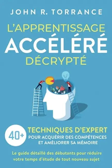 L'apprentissage accéléré décrypté: 40+ techniques d'expert pour acquérir des compétences et améliorer sa mémoire. Le guide détaillé des débutants pour by John R. Torrance