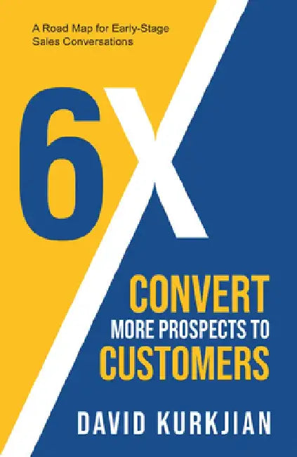 6x - Convert More Prospects to Customers: A Road Map for Early-Stage Sales Conversations by David Kurkjian