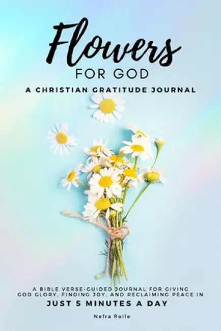 Flowers For God, A bible verse-guided Journal for giving God glory, finding joy, and reclaiming peace in just 5 min a day: A Christian Gratitude Journ by Nefra Rolle