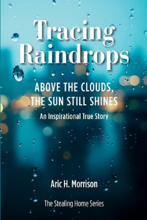 Tracing Raindrops: Above The Clouds, The Sun Still Shines - An Inspirational True Story by Aric H. Morrison