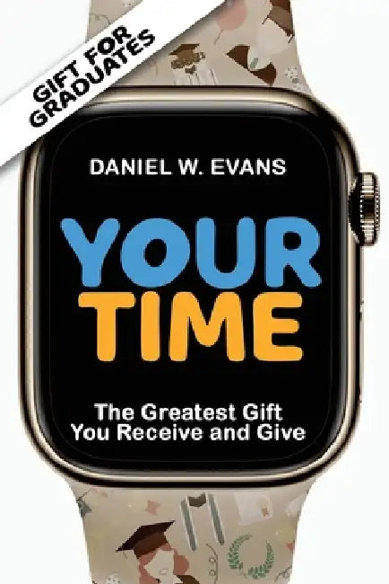 Your Time: (Special edition for Graduates) The Greatest Gift you Receive and Give by Daniel W. Evans