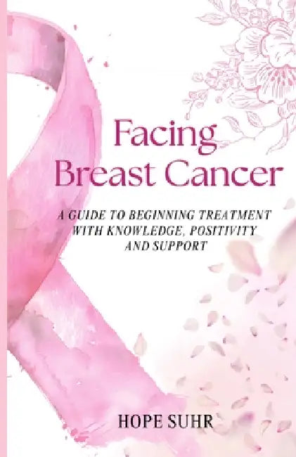 Facing Breast Cancer: A Guide to Beginning Treatment with Knowledge, Positivity and Support by Hope Suhr
