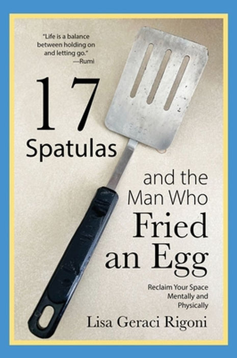 17 Spatulas and the Man Who Fried an Egg: Reclaim Your Space Mentally and Physically by Lisa Geraci Rigoni