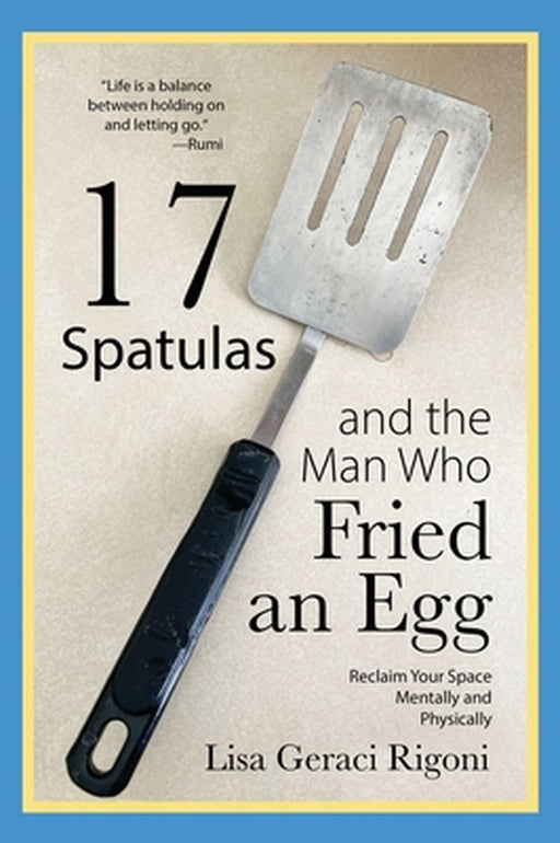 17 Spatulas and the Man Who Fried an Egg: Reclaim Your Space Mentally and Physically by Lisa Geraci Rigoni