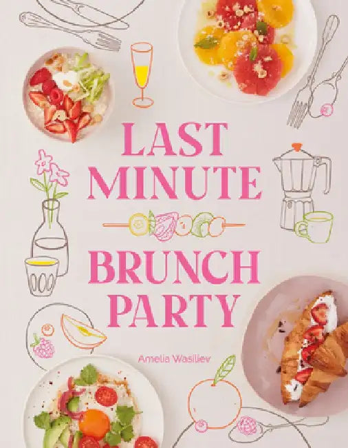 Last Minute Brunch Party: Over 100 Inspiring Dishes to Feed Family and Friends at a Moment's Notice by Amelia Wasiliev