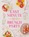 Last Minute Brunch Party: Over 100 Inspiring Dishes to Feed Family and Friends at a Moment's Notice by Amelia Wasiliev