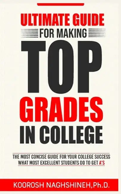 Ultimate Guide for Making Top Grades in College by Koorosh Naghshineh