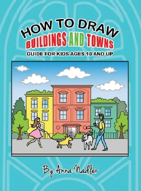 How To Draw Buildings and Towns - Guide for Kids Ages 10 and Up: Tips for creating your own unique drawings of houses, streets and cities. by Anna Nadler