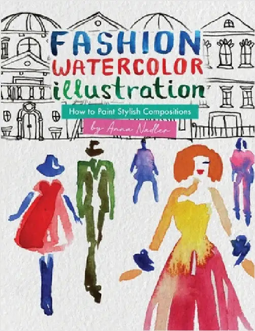 Fashion Watercolor Illustration - How To Paint Stylish Compositions: Step-by-step techniques for painting the figure in street scenes, landscapes and by Nadler, Anna