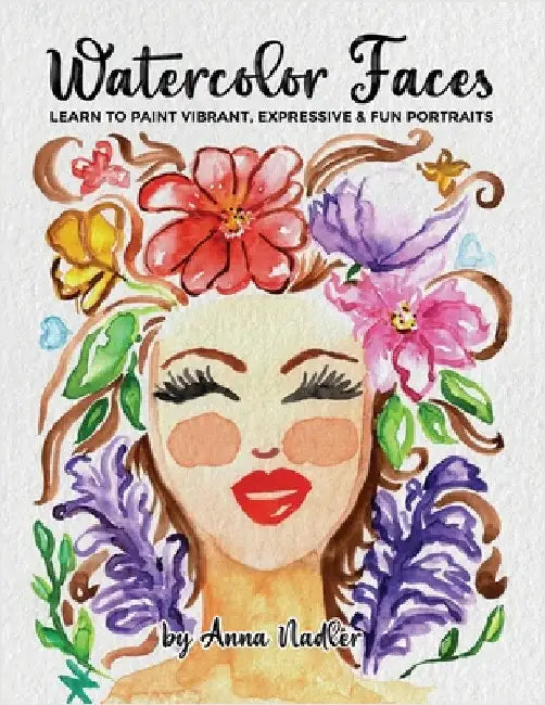 Watercolor Faces - Learn to Paint Vibrant, Expressive & Fun Portraits: A Step-by-Step Guide for Beginners and More Experienced Artists by Nadler, Anna