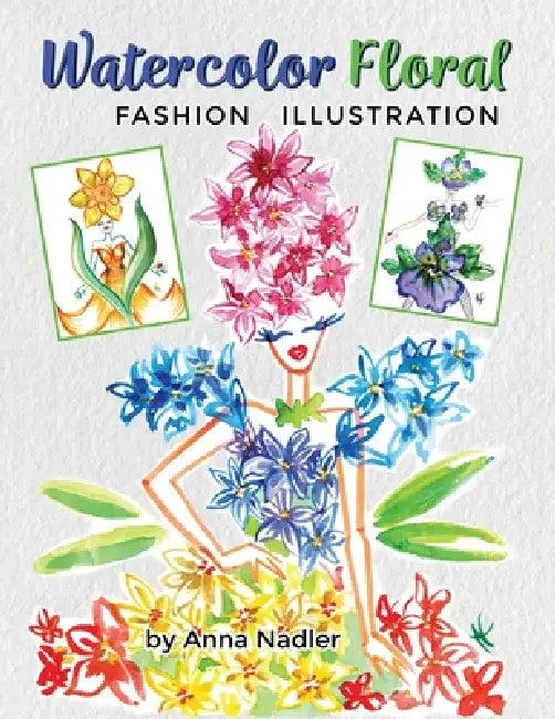 Watercolor Floral Fashion Illustration: How to Paint Whimsical Flower Figures with Step-by-Step Exercises by Anna Nadler