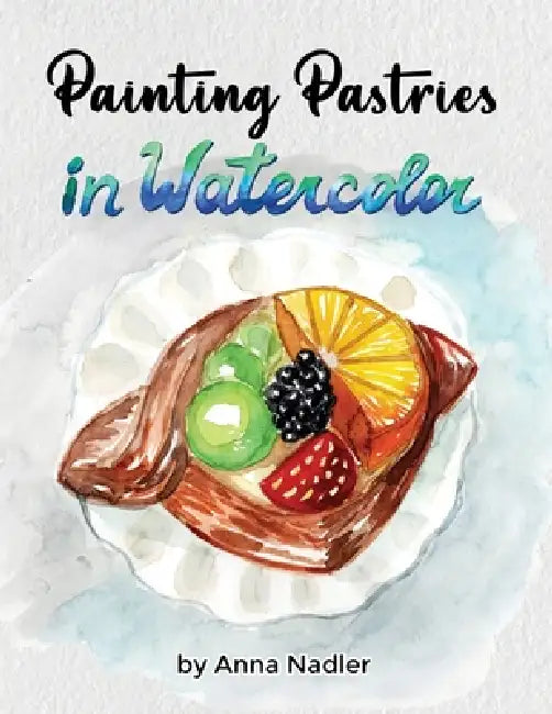 Painting Pastries in Watercolor: Whimsical Step-by-Step Dessert Illustration Techniques by Anna Nadler