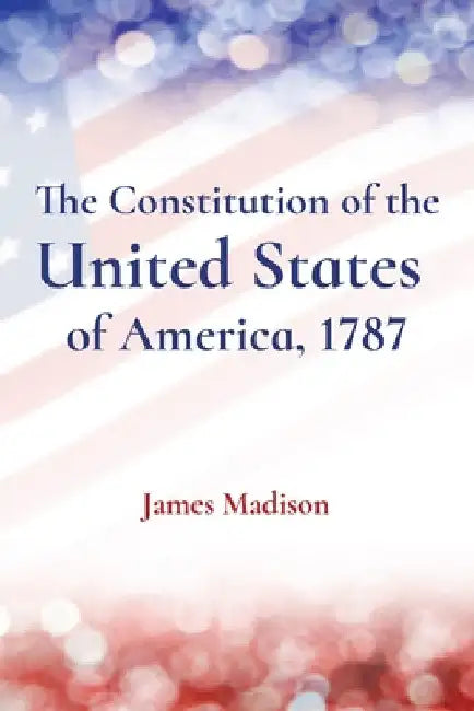 The Constitution of the United States of America, 1787 by James Madison