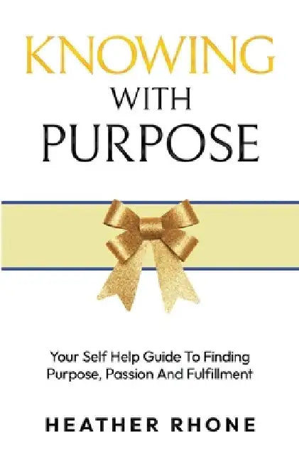 Knowing With Purpose: Your Self Help Guide To Finding Purpose, Passion And Fulfillment by Heather Rhone