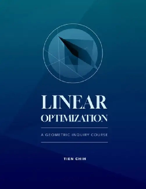 Linear Optimization: A Geometric Inquiry Course by Tien Chih