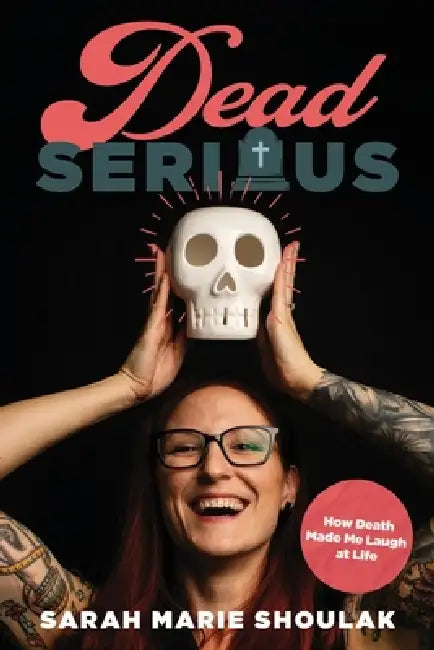 Dead Serious: How Death Made Me Laugh at Life by Sarah Marie Shoulak