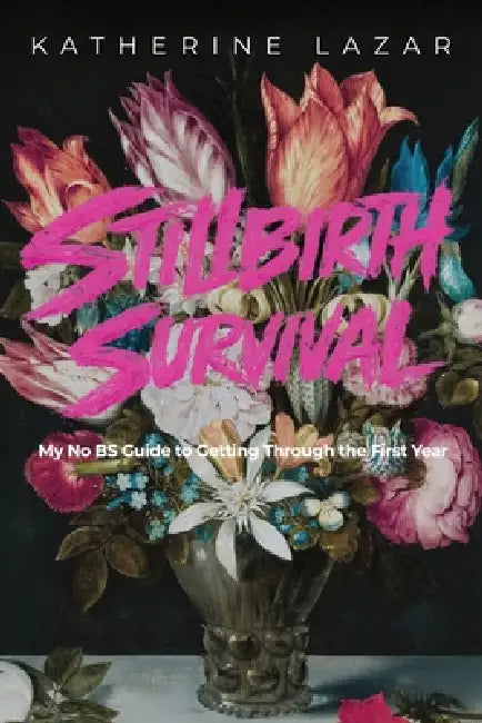 Stillbirth Survival: My No BS Guide to Getting Through the First Year by Katherine Lazar