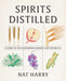 Spirits Distilled: A Guide to the Ingredients Behind a Better Bottle by Nat Harry