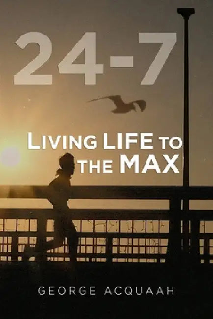 24-7: Living Life to the Max by George Acquaah