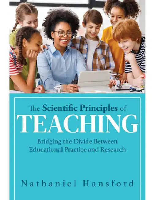 The Scientific Principles of Teaching: Bridging the Divide Between Educational Practice and Research (a User-Friendly Guide for Understanding Educatio by Nathaniel Hansford