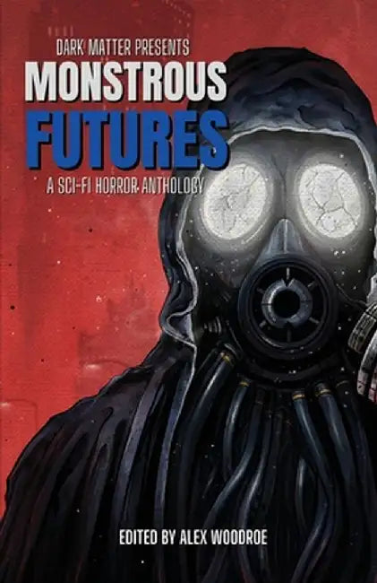 Dark Matter Presents Monstrous Futures: A Sci-Fi Horror Anthology by Alex Woodroe