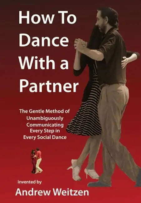 How to Dance with a Partner: The Gentle Method of Unambiguously Communicating Every Step in Every Social Dance by Andrew M. Weitzen