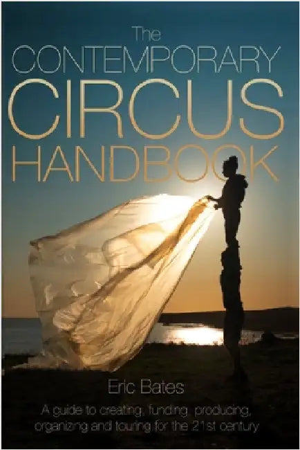 The Contemporary Circus Handbook: A Guide to Creating, Funding, Producing, Organizing and Touring Shows for the 21st Century by Bates, Eric