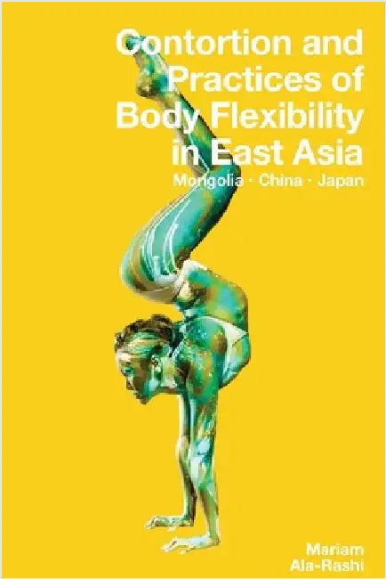 Contortion and Practices of Body Flexibility in East Asia by Ala-Rashi, Mariam