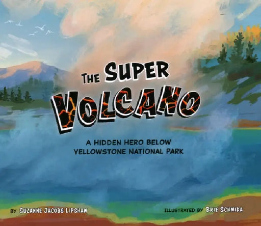 The Super Volcano: A Hidden Hero Below Yellowstone National Park by Suzanne Jacobs Lipshaw, Brie Schmida