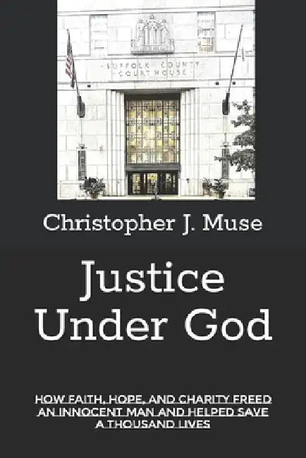 Justice Under God: How Faith, Hope, and Charity Freed an Innocent Man and Helped Save a Thousand Lives by Christopher J. Muse