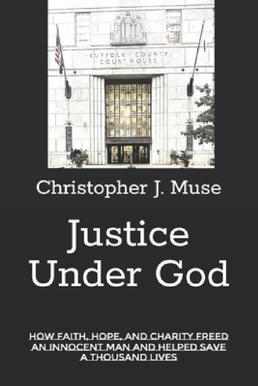 Justice Under God: How Faith, Hope, and Charity Freed an Innocent Man and Helped Save a Thousand Lives by Christopher J. Muse