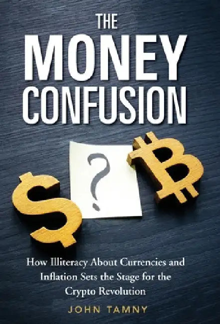 The Money Confusion: How Illiteracy About Currencies and Inflation Sets the Stage for the Crypto Revolution by John Tamny