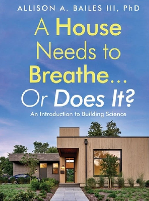 A House Needs to Breathe...Or Does It?: An Introduction to Building Science by Allison A., III Bailes