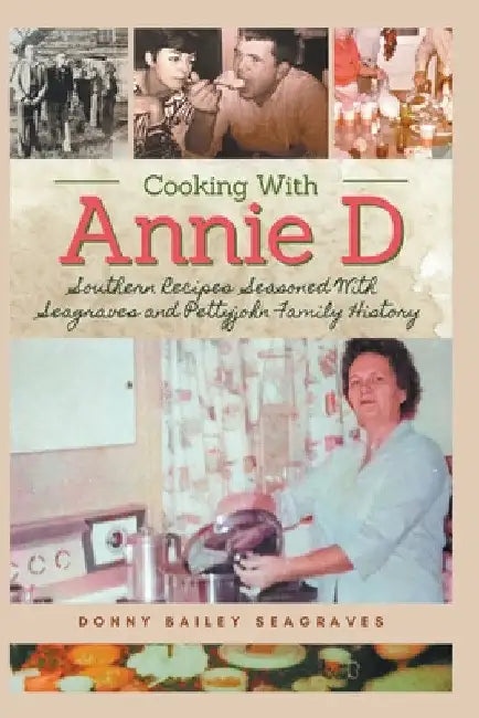 Cooking With Annie D: Southern Recipes Seasoned With Seagraves and Pettyjohn Family History by Donny Bailey Seagraves