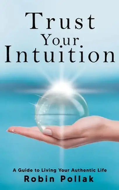 Trust Your Intuition: A Guide to Living Your Authentic Life by Robin Pollak