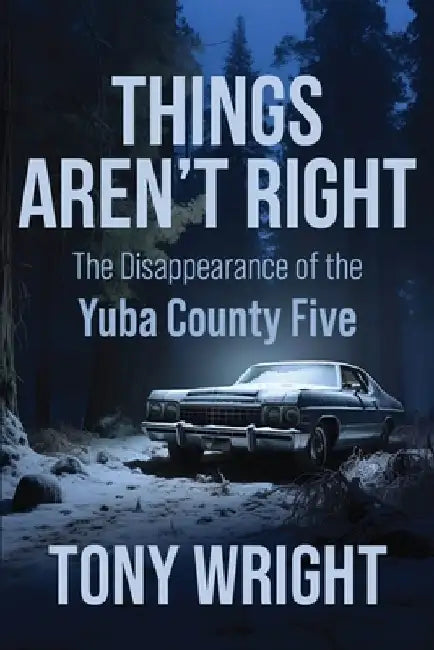 Things Aren't Right: The Disappearance of the Yuba County Five by Tony Wright