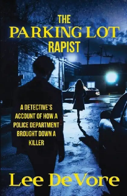 The Parking Lot Rapist: A Detective's Account of How a Police Department Brought Down a Killer by Lee DeVore