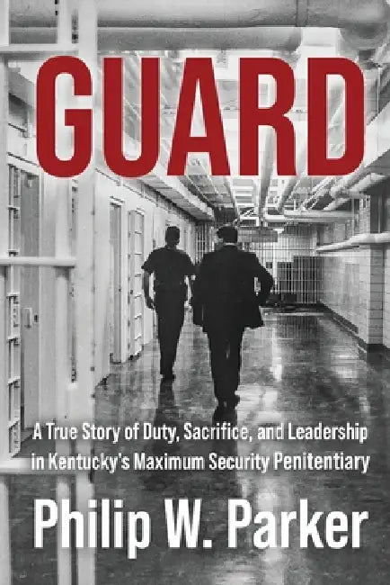 Guard: A True Story of Duty, Sacrifice, and Leadership in Kentucky's Maximum Security Penitentiary by Philip Parker