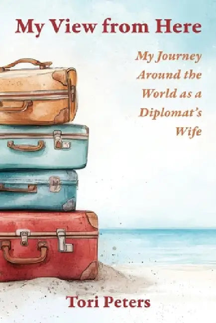 My View From Here: My Journey Around the World as a Diplomat's Wife by Tori Peters