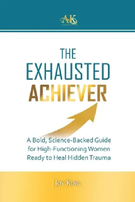 The Exhausted Achiever: A Bold, Science-Backed Guide for High-Functioning Women Ready to Heal Hidden Trauma by Joy King
