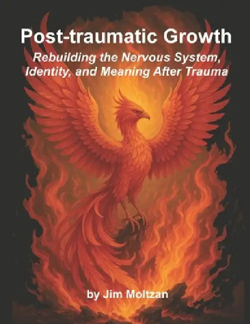 Post-traumatic Growth: Rebuilding the Nervous System, Identity, and Meaning After Trauma by Jim Moltzan