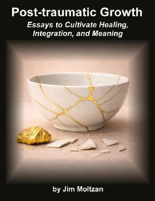 Post-Traumatic Growth: Essays to Cultivate Healing, Integration, and Meaning by Jim Moltzan