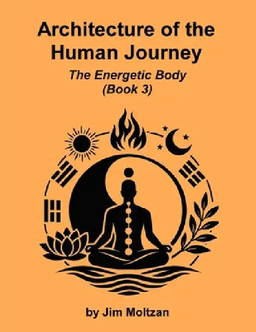 Architecture of the Human Journey: The Energetic Body (Book 3) by Jim Richard Moltzan