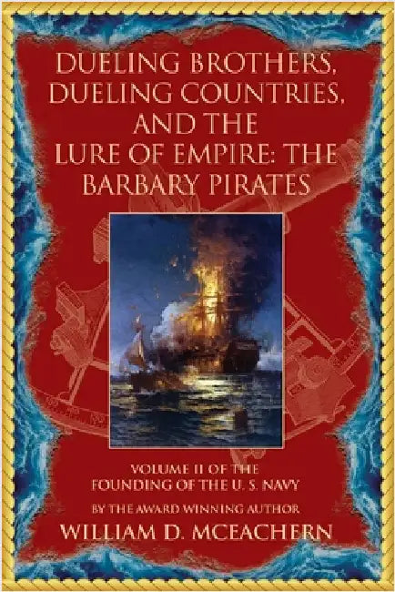 Dueling Brothers, Dueling Countries, and The Lure of Empire: The Barbary Pirates - Volume II of the Founding of the U.S. Navy Trilogy by McEachern, William D.