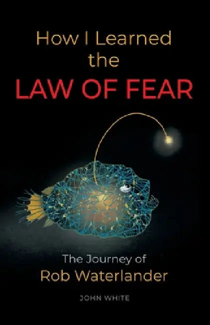 How I Learned the LAW OF FEAR: The Journey of Rob Waterlander by John White